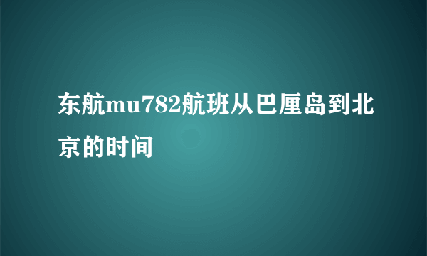 东航mu782航班从巴厘岛到北京的时间