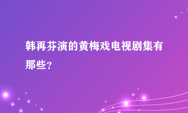 韩再芬演的黄梅戏电视剧集有那些？