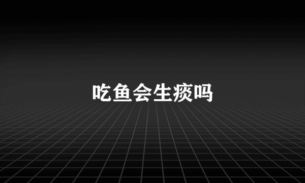 吃鱼会生痰吗