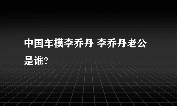 中国车模李乔丹 李乔丹老公是谁?