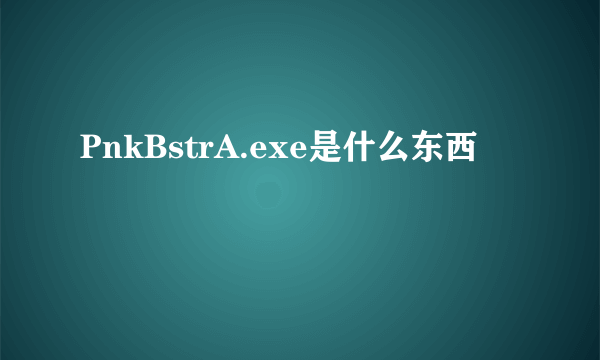 PnkBstrA.exe是什么东西