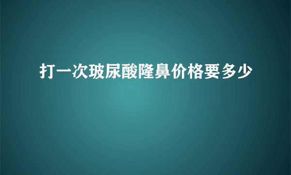 打一次玻尿酸隆鼻价格要多少