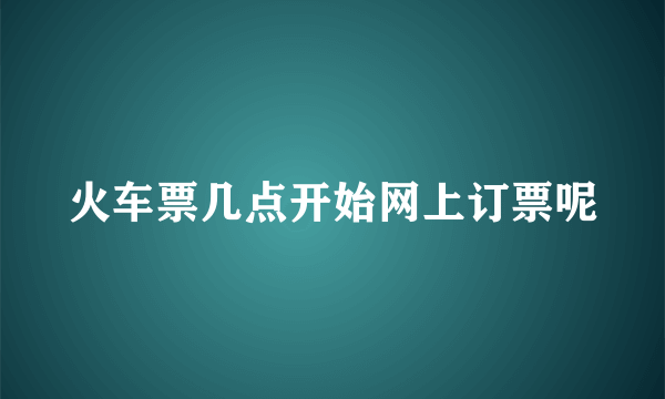 火车票几点开始网上订票呢