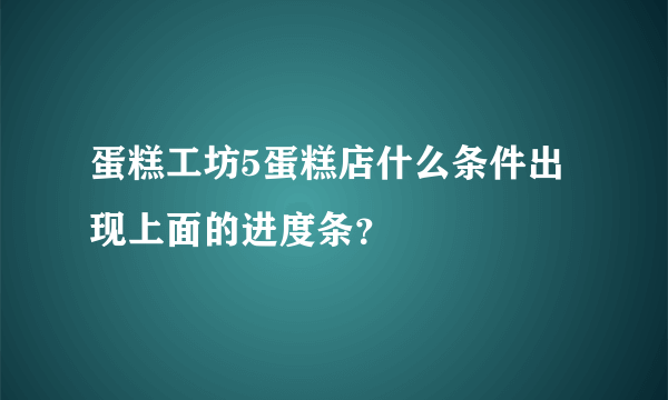 蛋糕工坊5蛋糕店什么条件出现上面的进度条？