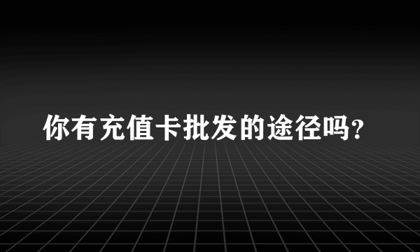 你有充值卡批发的途径吗？