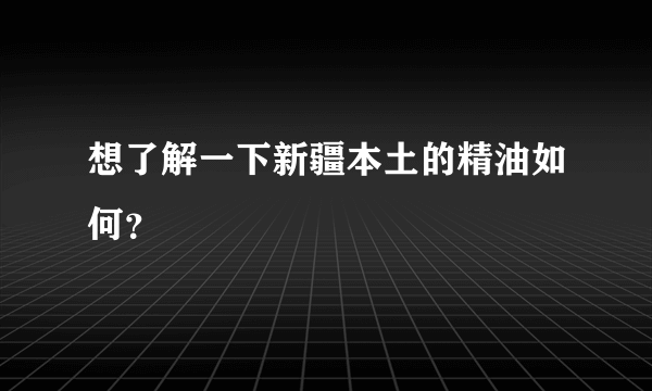 想了解一下新疆本土的精油如何？