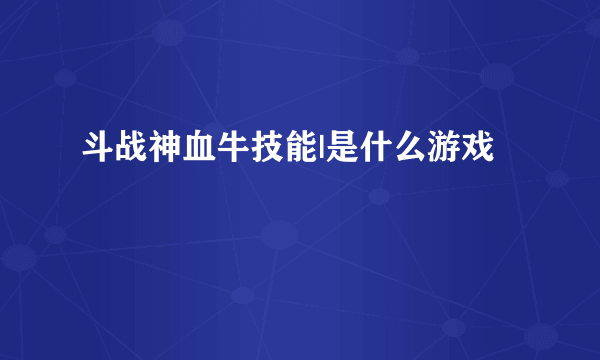 斗战神血牛技能|是什么游戏