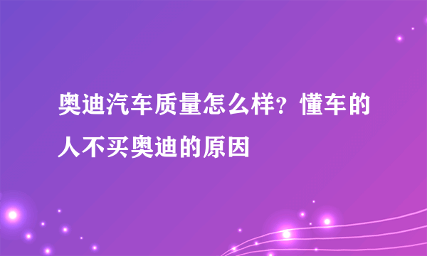 奥迪汽车质量怎么样？懂车的人不买奥迪的原因