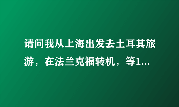 请问我从上海出发去土耳其旅游，在法兰克福转机，等10个小时左右。需要办理目前欧签吗？谢谢