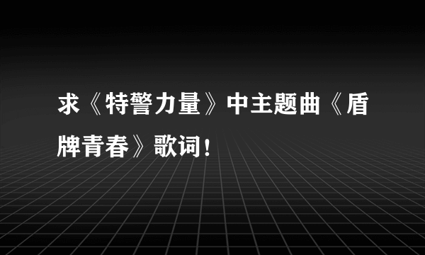 求《特警力量》中主题曲《盾牌青春》歌词！