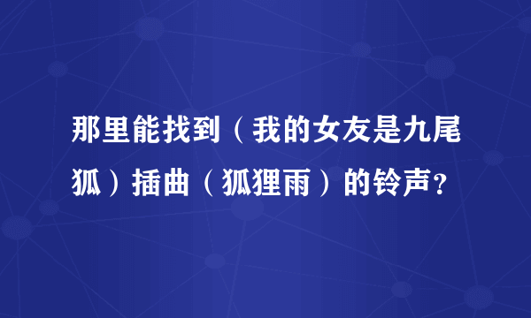 那里能找到（我的女友是九尾狐）插曲（狐狸雨）的铃声？