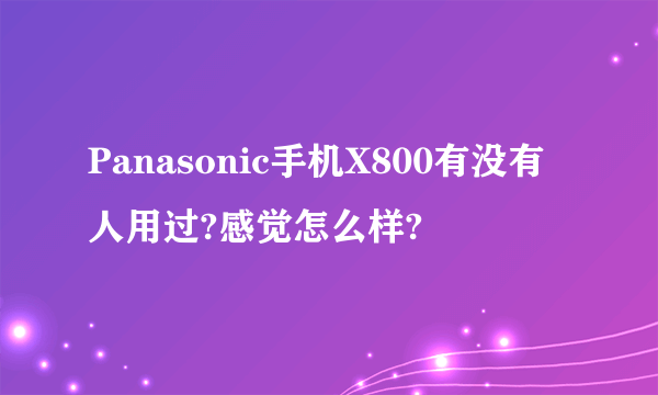 Panasonic手机X800有没有人用过?感觉怎么样?