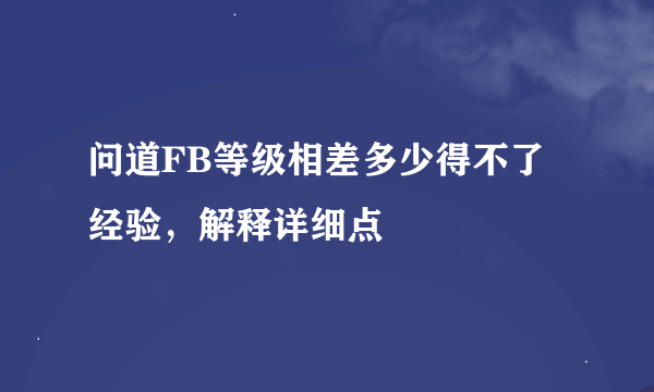 问道FB等级相差多少得不了经验，解释详细点