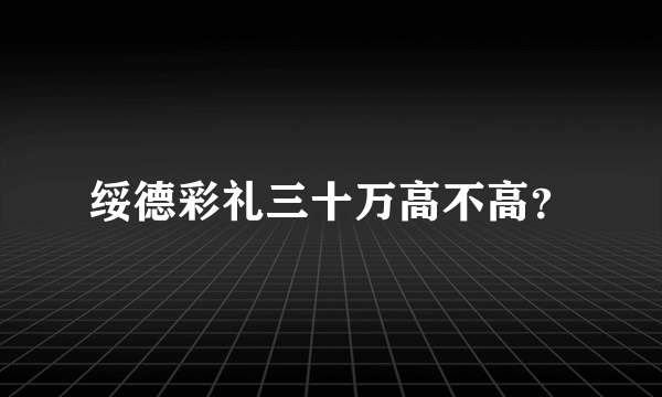 绥德彩礼三十万高不高？