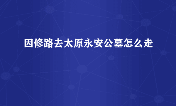 因修路去太原永安公墓怎么走