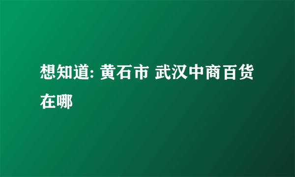 想知道: 黄石市 武汉中商百货 在哪