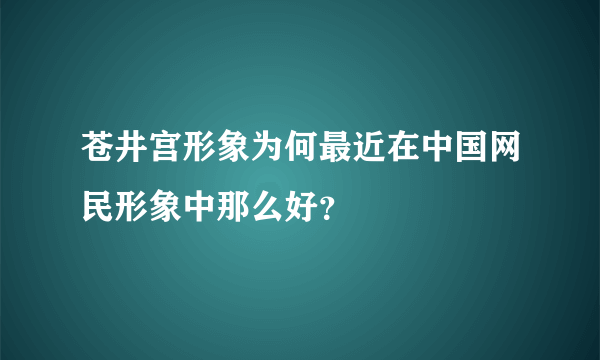 苍井宫形象为何最近在中国网民形象中那么好？