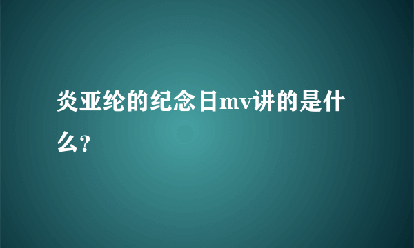 炎亚纶的纪念日mv讲的是什么？