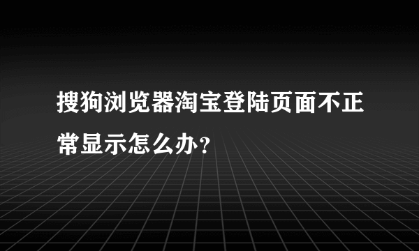 搜狗浏览器淘宝登陆页面不正常显示怎么办？