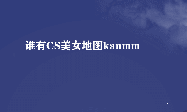 谁有CS美女地图kanmm