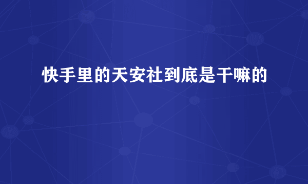 快手里的天安社到底是干嘛的