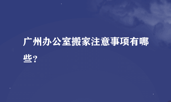 广州办公室搬家注意事项有哪些？