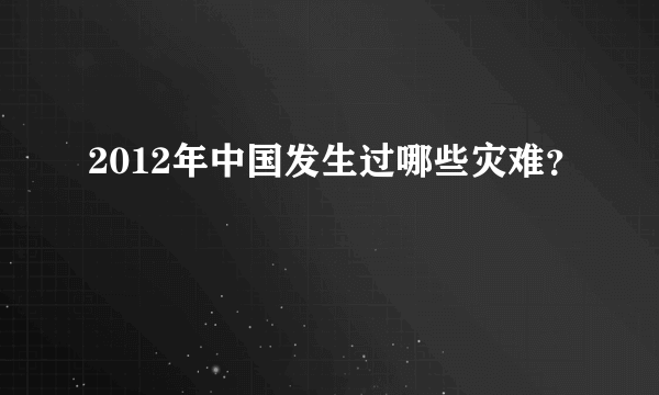 2012年中国发生过哪些灾难？