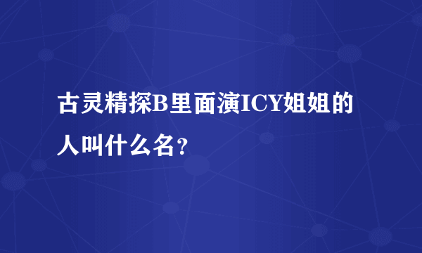 古灵精探B里面演ICY姐姐的人叫什么名？