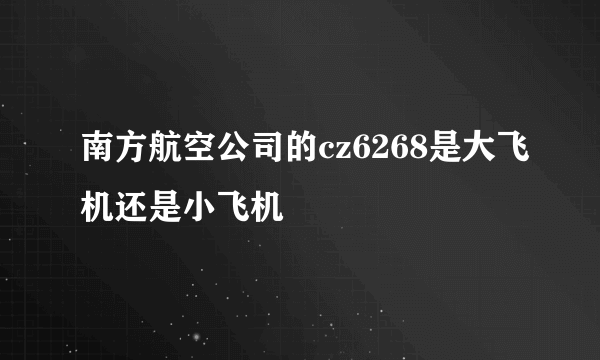 南方航空公司的cz6268是大飞机还是小飞机