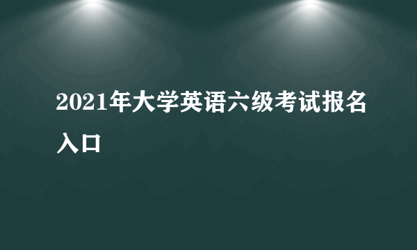 2021年大学英语六级考试报名入口