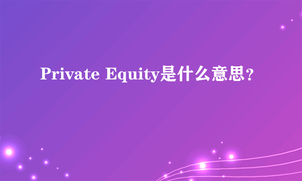 Private Equity是什么意思？