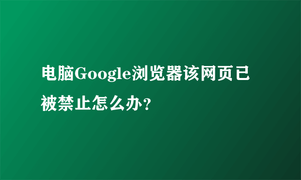 电脑Google浏览器该网页已被禁止怎么办？