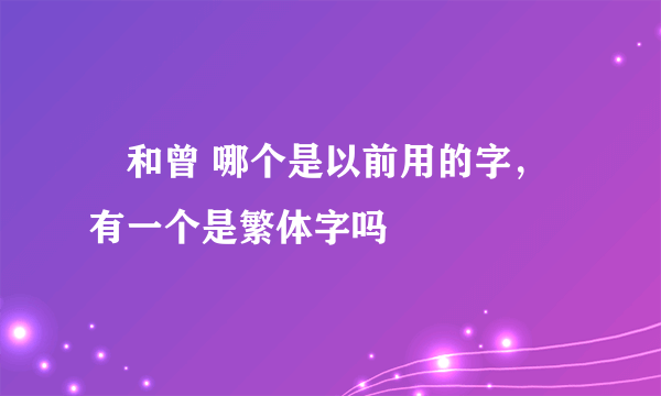 曽和曾 哪个是以前用的字，有一个是繁体字吗