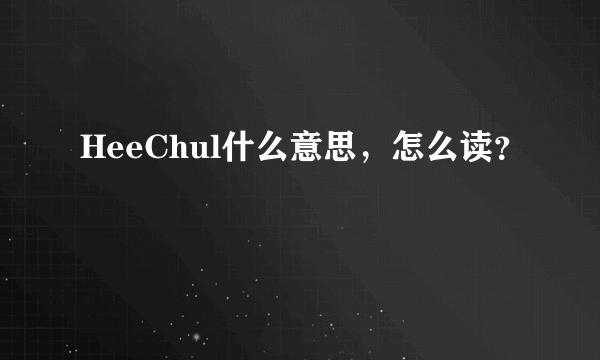 HeeChul什么意思，怎么读？