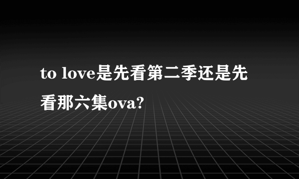 to love是先看第二季还是先看那六集ova?