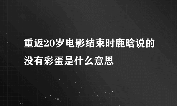 重返20岁电影结束时鹿晗说的没有彩蛋是什么意思