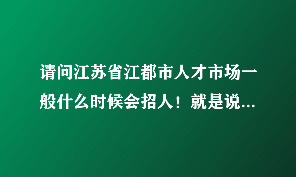 请问江苏省江都市人才市场一般什么时候会招人！就是说什么时候开门？