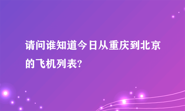 请问谁知道今日从重庆到北京的飞机列表?