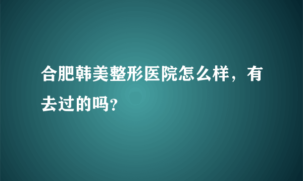 合肥韩美整形医院怎么样，有去过的吗？