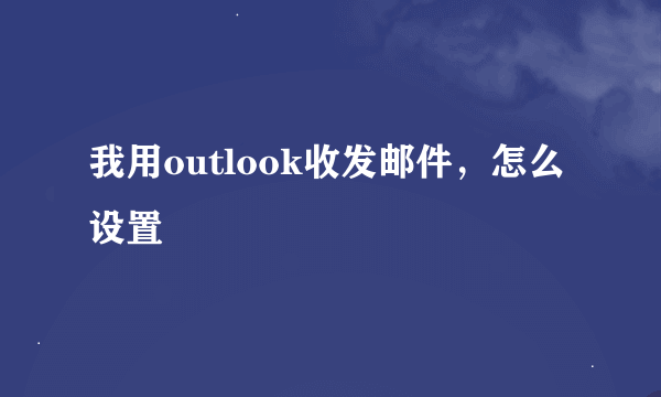 我用outlook收发邮件，怎么设置