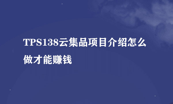 TPS138云集品项目介绍怎么做才能赚钱