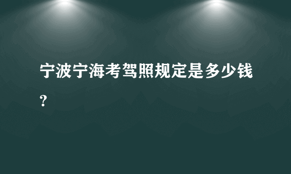 宁波宁海考驾照规定是多少钱？