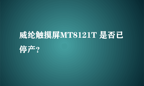 威纶触摸屏MT8121T 是否已停产？