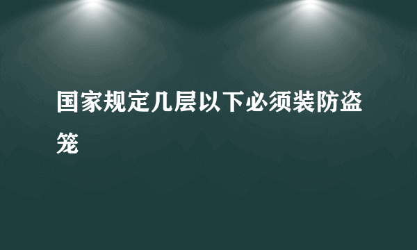 国家规定几层以下必须装防盗笼