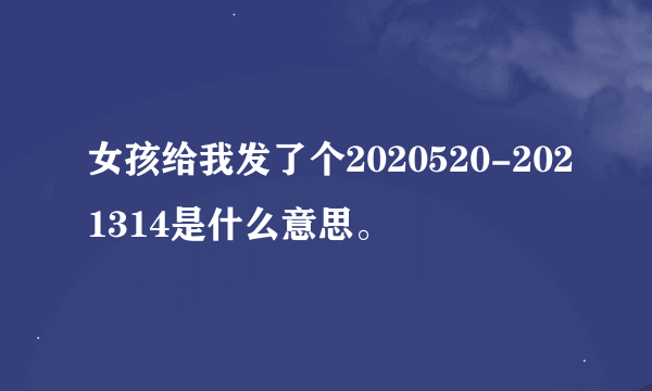 女孩给我发了个2020520-2021314是什么意思。