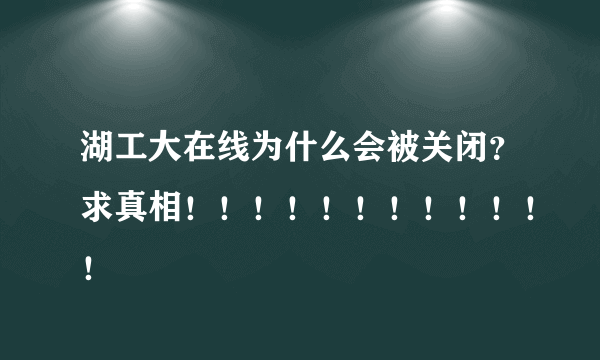 湖工大在线为什么会被关闭？求真相！！！！！！！！！！！！