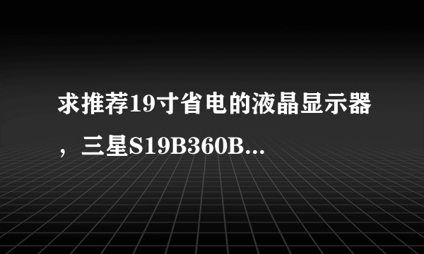 求推荐19寸省电的液晶显示器，三星S19B360BW功耗是多少？