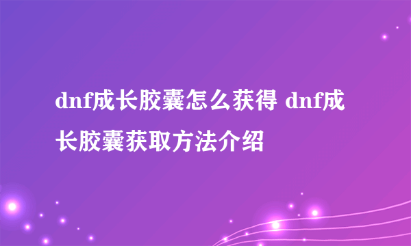 dnf成长胶囊怎么获得 dnf成长胶囊获取方法介绍