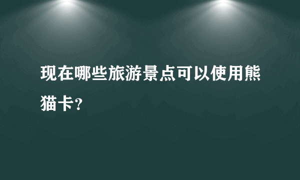 现在哪些旅游景点可以使用熊猫卡？