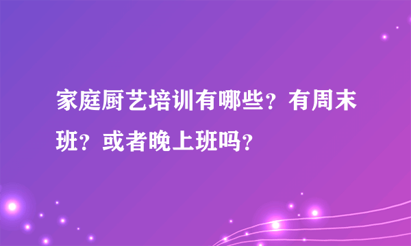 家庭厨艺培训有哪些？有周末班？或者晚上班吗？